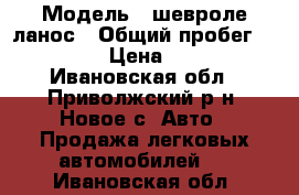  › Модель ­ шевроле ланос › Общий пробег ­ 200 000 › Цена ­ 60 000 - Ивановская обл., Приволжский р-н, Новое с. Авто » Продажа легковых автомобилей   . Ивановская обл.